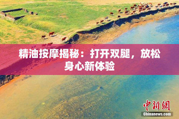 精油按摩揭秘：打开双腿，放松身心新体验