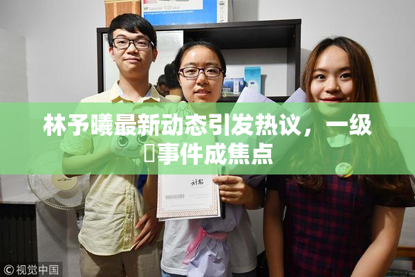 林予曦最新动态引发热议，一级婬事件成焦点