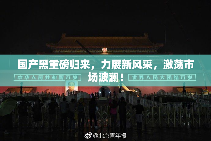国产黑重磅归来，力展新风采，激荡市场波澜！