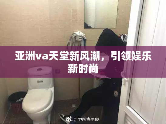 亚洲va天堂新风潮，引领娱乐新时尚