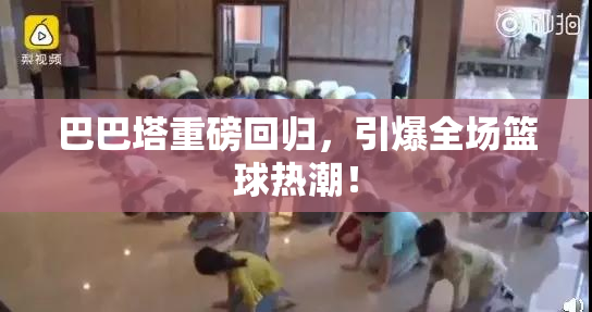 巴巴塔重磅回归，引爆全场篮球热潮！
