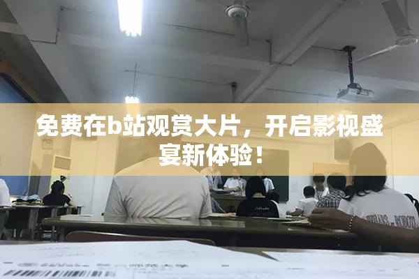 免费在b站观赏大片，开启影视盛宴新体验！
