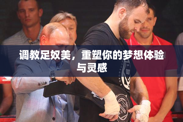 调教足奴美，重塑你的梦想体验与灵感