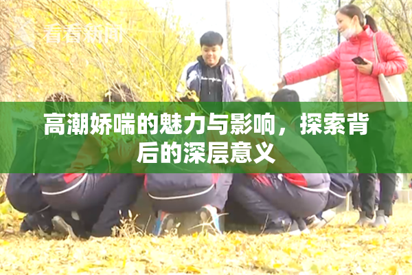 高潮娇喘的魅力与影响，探索背后的深层意义