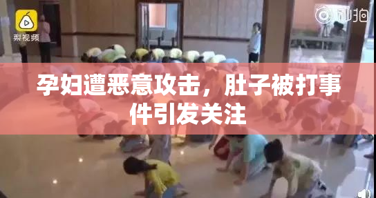孕妇遭恶意攻击，肚子被打事件引发关注