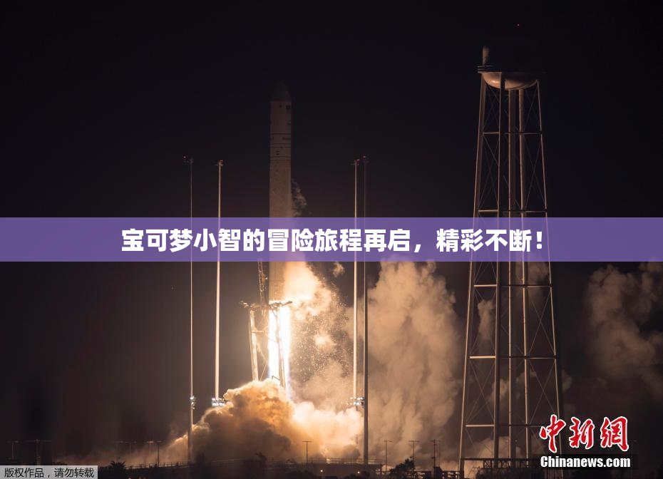 宝可梦小智的冒险旅程再启，精彩不断！