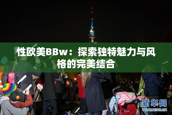 性欧美BBw：探索独特魅力与风格的完美结合