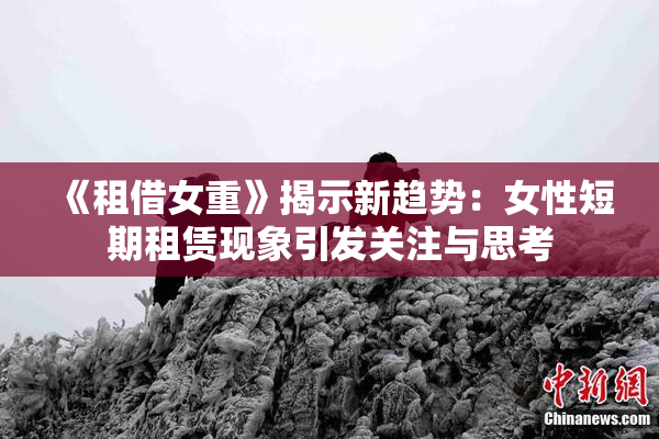 《租借女重》揭示新趋势：女性短期租赁现象引发关注与思考