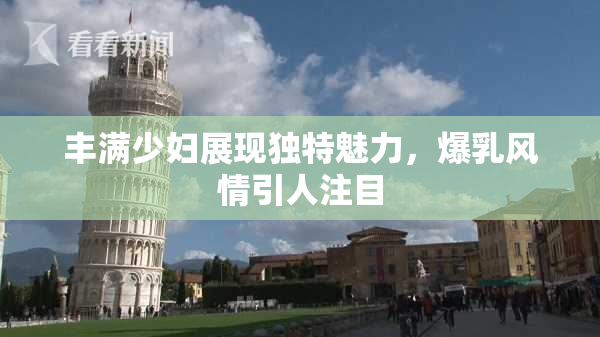 丰满少妇展现独特魅力，爆乳风情引人注目