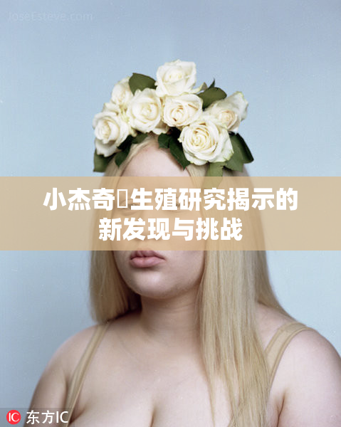 小杰奇犽生殖研究揭示的新发现与挑战