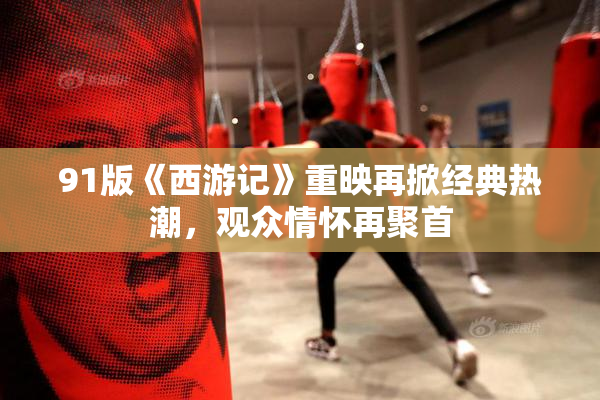 91版《西游记》重映再掀经典热潮，观众情怀再聚首