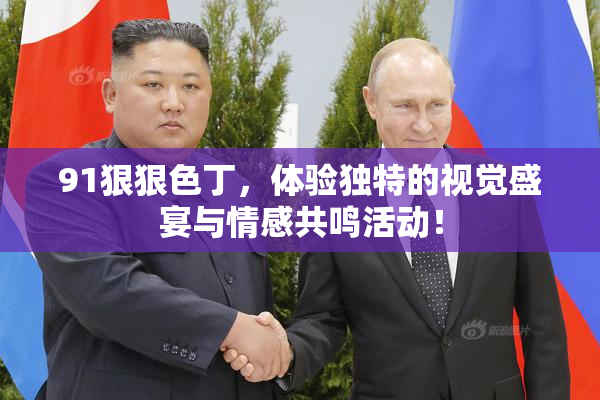 91狠狠色丁，体验独特的视觉盛宴与情感共鸣活动！