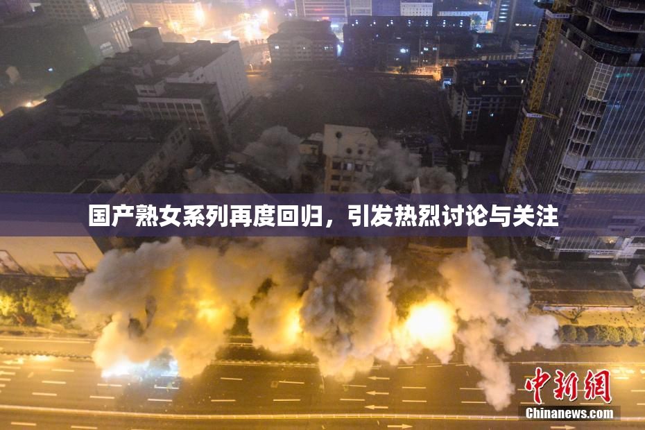 国产熟女系列再度回归，引发热烈讨论与关注