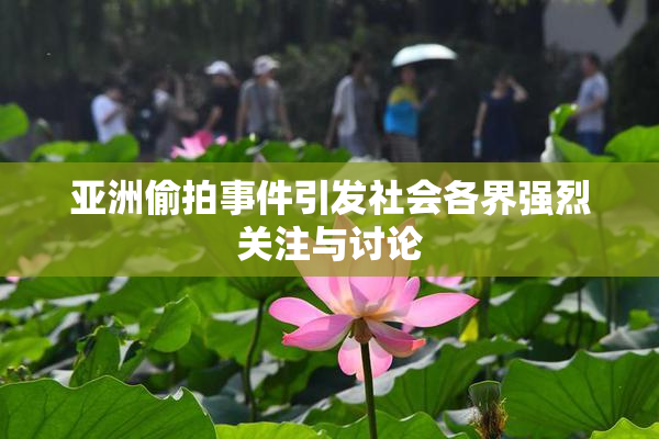 亚洲偷拍事件引发社会各界强烈关注与讨论