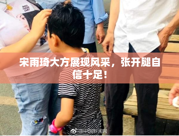 宋雨琦大方展现风采，张开腿自信十足！
