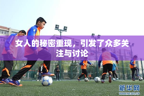 女人的秘密重现，引发了众多关注与讨论