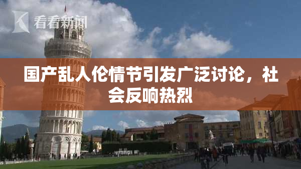 国产乱人伦情节引发广泛讨论，社会反响热烈