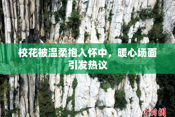 校花被温柔抱入怀中，暖心场面引发热议