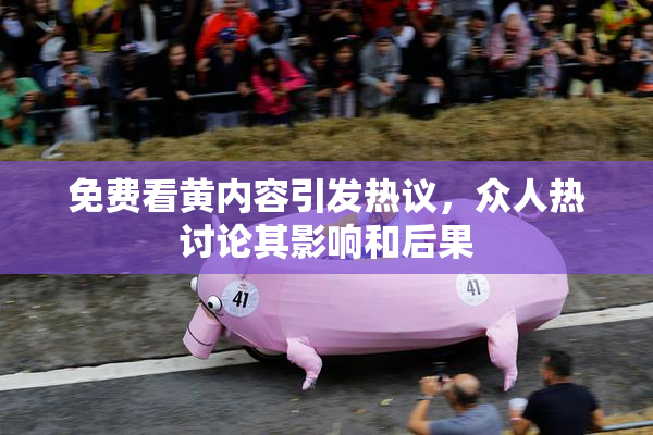 免费看黄内容引发热议，众人热讨论其影响和后果