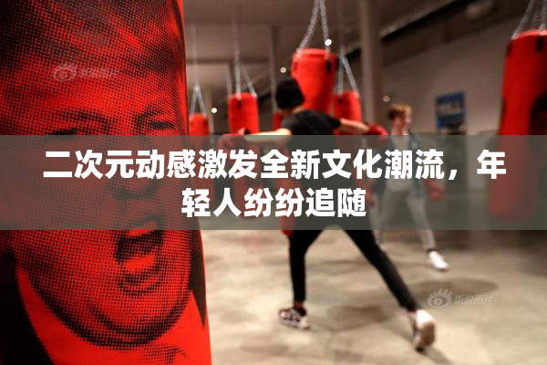 二次元动感激发全新文化潮流，年轻人纷纷追随