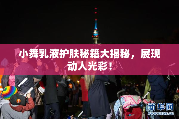 小舞乳液护肤秘籍大揭秘，展现动人光彩！