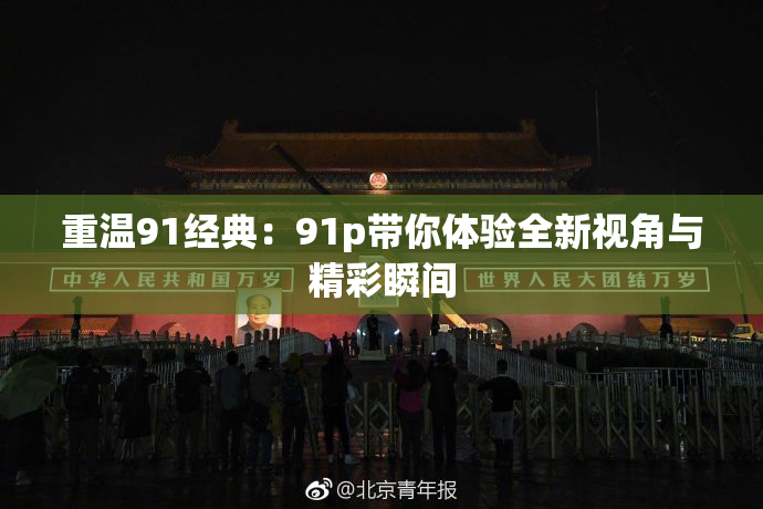 重温91经典：91p带你体验全新视角与精彩瞬间