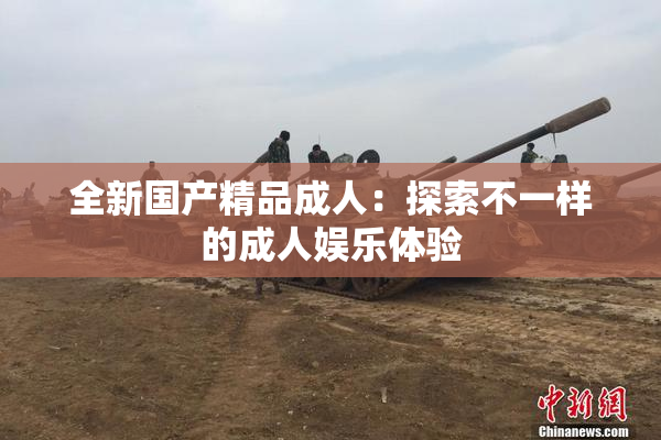 全新国产精品成人：探索不一样的成人娱乐体验