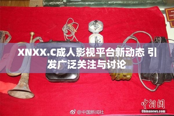 XNXX.C成人影视平台新动态 引发广泛关注与讨论