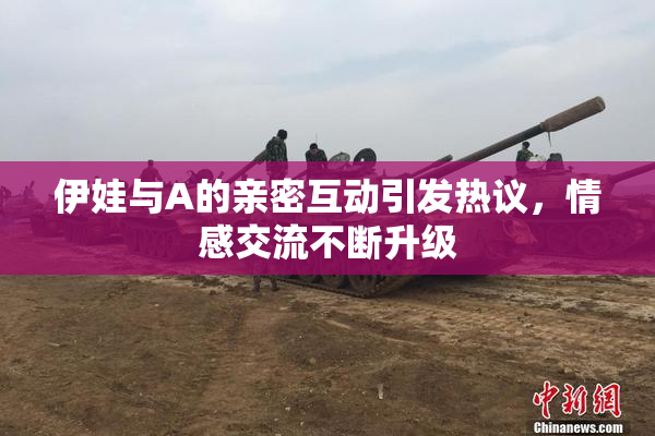 伊娃与A的亲密互动引发热议，情感交流不断升级