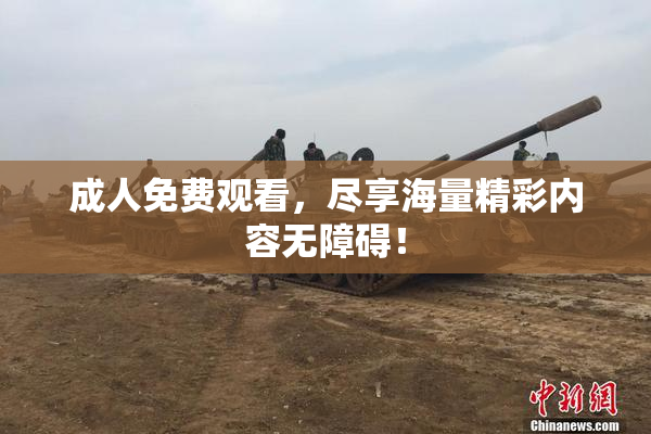 成人免费观看，尽享海量精彩内容无障碍！
