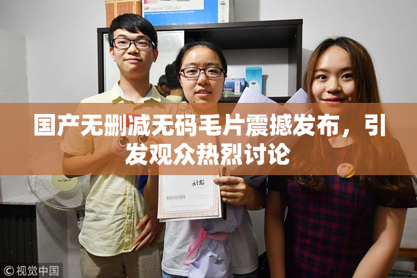 国产无删减无码毛片震撼发布，引发观众热烈讨论