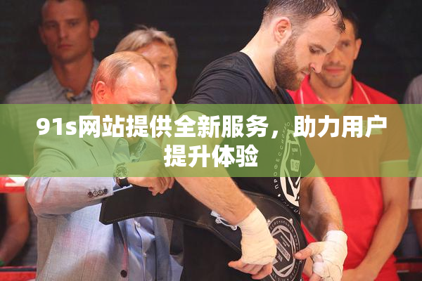 91s网站提供全新服务，助力用户提升体验