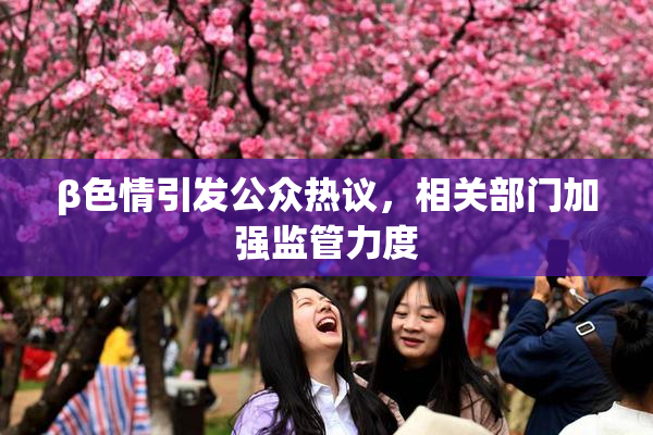 β色情引发公众热议，相关部门加强监管力度