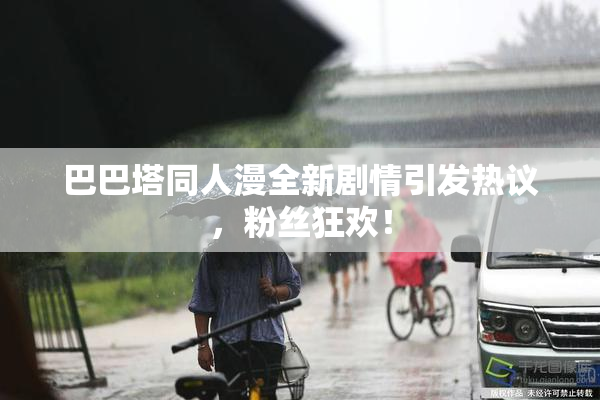 巴巴塔同人漫全新剧情引发热议，粉丝狂欢！
