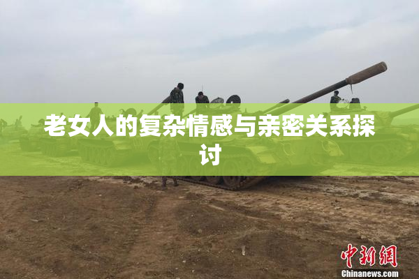 老女人的复杂情感与亲密关系探讨
