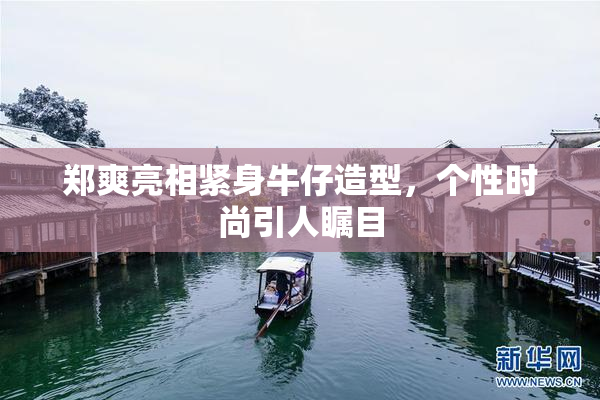 郑爽亮相紧身牛仔造型，个性时尚引人瞩目