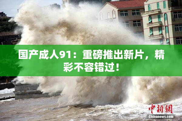 国产成人91：重磅推出新片，精彩不容错过！