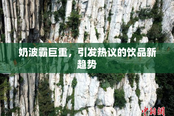 奶波霸巨重，引发热议的饮品新趋势