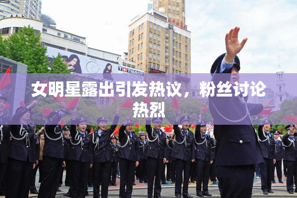 女明星露出引发热议，粉丝讨论热烈
