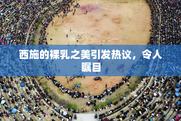 西施的裸乳之美引发热议，令人瞩目