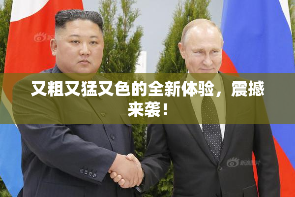 又粗又猛又色的全新体验，震撼来袭！