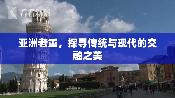 亚洲老重，探寻传统与现代的交融之美