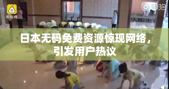 日本无码免费资源惊现网络，引发用户热议