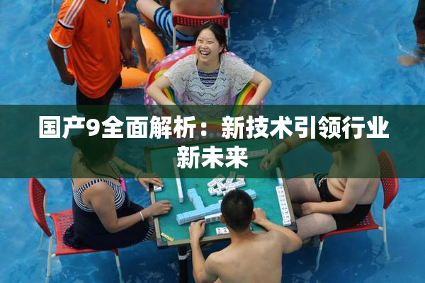 国产9全面解析：新技术引领行业新未来