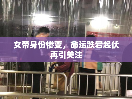 女帝身份惨变，命运跌宕起伏再引关注