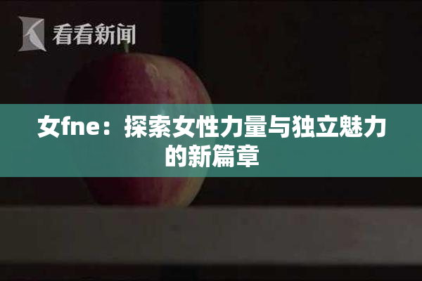 女fne：探索女性力量与独立魅力的新篇章