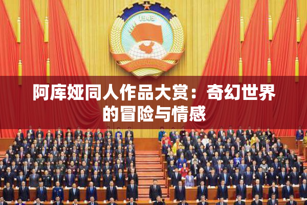 阿库娅同人作品大赏：奇幻世界的冒险与情感