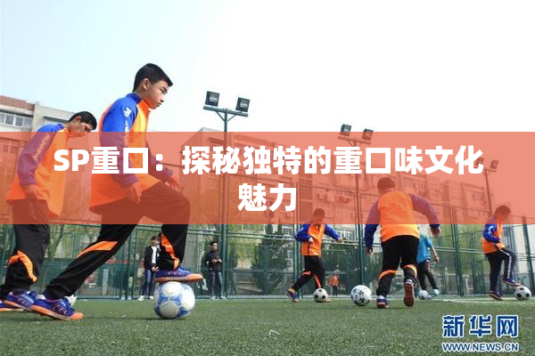 SP重口：探秘独特的重口味文化魅力