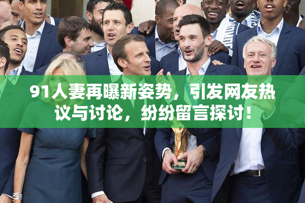 91人妻再曝新姿势，引发网友热议与讨论，纷纷留言探讨！