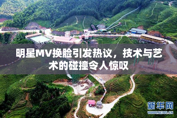 明星MV换脸引发热议，技术与艺术的碰撞令人惊叹